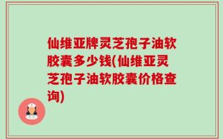 仙维亚牌灵芝孢子油软胶囊多少钱(仙维亚灵芝孢子油软胶囊价格查询)