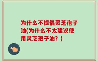 为什么不提倡灵芝孢子油(为什么不太建议使用灵芝孢子油？)