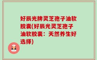 好辰光牌灵芝孢子油软胶囊(好辰光灵芝孢子油软胶囊：天然养生好选择)
