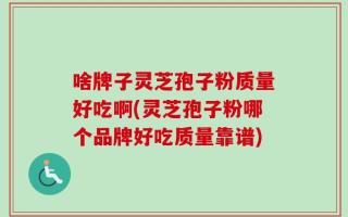 啥牌子灵芝孢子粉质量好吃啊(灵芝孢子粉哪个品牌好吃质量靠谱)