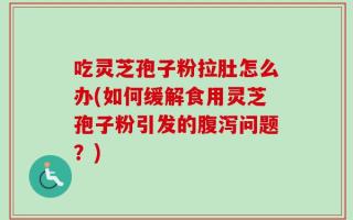 吃灵芝孢子粉拉肚怎么办(如何缓解食用灵芝孢子粉引发的腹泻问题？)