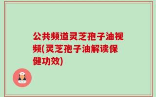 公共频道灵芝孢子油视频(灵芝孢子油解读保健功效)