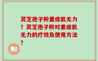 灵芝孢子粉重症肌无力？灵芝孢子粉对重症肌无力的疗效及使用方法？