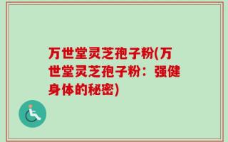 万世堂灵芝孢子粉(万世堂灵芝孢子粉：强健身体的秘密)