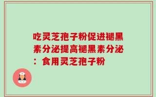 吃灵芝孢子粉促进褪黑素分泌提高褪黑素分泌：食用灵芝孢子粉