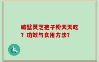 破壁灵芝孢子粉天天吃？功效与食用方法？