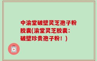 中渝堂破壁灵芝孢子粉胶囊(渝堂灵芝胶囊：破壁珍贵孢子粉！)