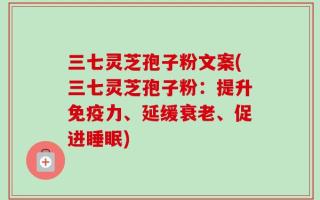 三七灵芝孢子粉文案(三七灵芝孢子粉：提升免疫力、延缓衰老、促进睡眠)
