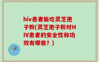 hiv患者能吃灵芝孢子粉(灵芝孢子粉对HIV患者的安全性和功效有哪些？)