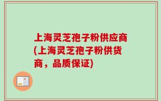 上海灵芝孢子粉供应商(上海灵芝孢子粉供货商，品质保证)