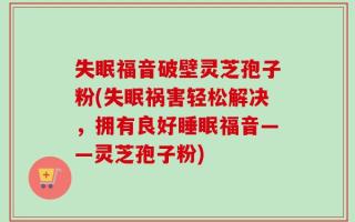 失眠福音破壁灵芝孢子粉(失眠祸害轻松解决，拥有良好睡眠福音——灵芝孢子粉)
