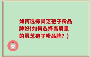 如何选择灵芝孢子粉品牌好(如何选择高质量的灵芝孢子粉品牌？)