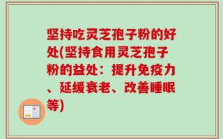 坚持吃灵芝孢子粉的好处(坚持食用灵芝孢子粉的益处：提升免疫力、延缓衰老、改善睡眠等)