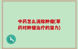 中药怎么消除肿瘤(草药对肿瘤治疗的潜力)