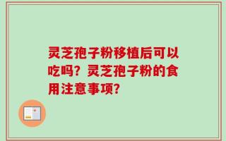 灵芝孢子粉移植后可以吃吗？灵芝孢子粉的食用注意事项？