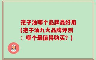 孢子油哪个品牌最好用(孢子油九大品牌评测：哪个最值得购买？)