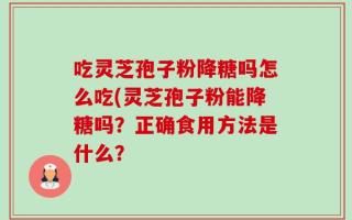 吃灵芝孢子粉降糖吗怎么吃(灵芝孢子粉能降糖吗？正确食用方法是什么？
