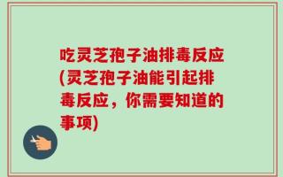 吃灵芝孢子油排毒反应(灵芝孢子油能引起排毒反应，你需要知道的事项)