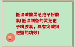 低温破壁灵芝孢子粉胶囊(低温制备的灵芝孢子粉胶囊，具有突破细胞壁的功效)