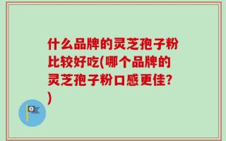 什么品牌的灵芝孢子粉比较好吃(哪个品牌的灵芝孢子粉口感更佳？)
