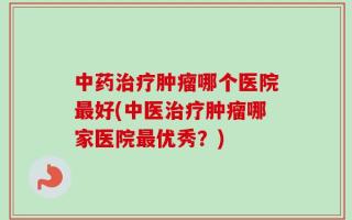 中药治疗肿瘤哪个医院最好(中医治疗肿瘤哪家医院最优秀？)