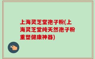 上海灵芝堂孢子粉(上海灵芝堂纯天然孢子粉重塑健康神器)