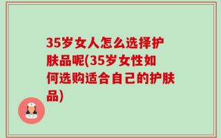 35岁女人怎么选择护肤品呢(35岁女性如何选购适合自己的护肤品)