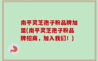 南平灵芝孢子粉品牌加盟(南平灵芝孢子粉品牌招商，加入我们！)