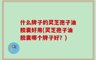 什么牌子的灵芝孢子油胶囊好用(灵芝孢子油胶囊哪个牌子好？)