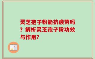 灵芝孢子粉能抗疲劳吗？解析灵芝孢子粉功效与作用？
