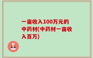一亩收入100万元的中药材(中药材一亩收入百万)