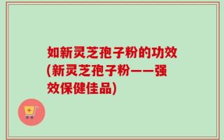 如新灵芝孢子粉的功效(新灵芝孢子粉——强效保健佳品)