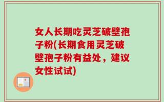 女人长期吃灵芝破壁孢子粉(长期食用灵芝破壁孢子粉有益处，建议女性试试)