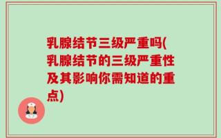 乳腺结节三级严重吗(乳腺结节的三级严重性及其影响你需知道的重点)