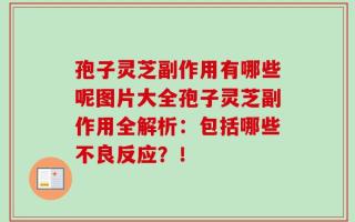 孢子灵芝副作用有哪些呢图片大全孢子灵芝副作用全解析：包括哪些不良反应？！