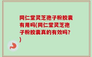 同仁堂灵芝孢子粉胶囊有用吗(同仁堂灵芝孢子粉胶囊真的有效吗？)