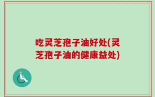 吃灵芝孢子油好处(灵芝孢子油的健康益处)