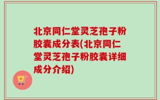 北京同仁堂灵芝孢子粉胶囊成分表(北京同仁堂灵芝孢子粉胶囊详细成分介绍)