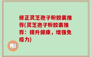 修正灵芝孢子粉胶囊推荐(灵芝孢子粉胶囊推荐：提升健康，增强免疫力)