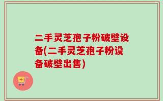 二手灵芝孢子粉破壁设备(二手灵芝孢子粉设备破壁出售)