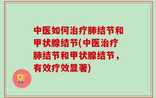 中医如何治疗肺结节和甲状腺结节(中医治疗肺结节和甲状腺结节，有效疗效显著)