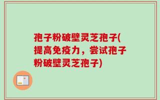 孢子粉破壁灵芝孢子(提高免疫力，尝试孢子粉破壁灵芝孢子)
