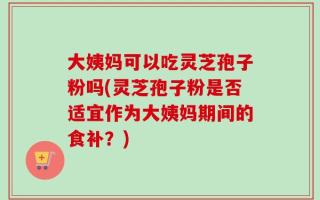 大姨妈可以吃灵芝孢子粉吗(灵芝孢子粉是否适宜作为大姨妈期间的食补？)
