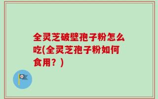全灵芝破壁孢子粉怎么吃(全灵芝孢子粉如何食用？)