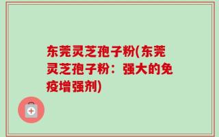 东莞灵芝孢子粉(东莞灵芝孢子粉：强大的免疫增强剂)
