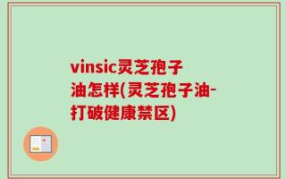 vinsic灵芝孢子油怎样(灵芝孢子油-打破健康禁区)