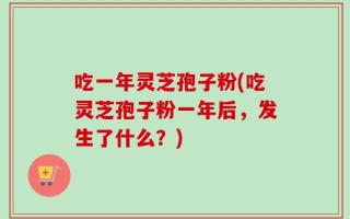 吃一年灵芝孢子粉(吃灵芝孢子粉一年后，发生了什么？)