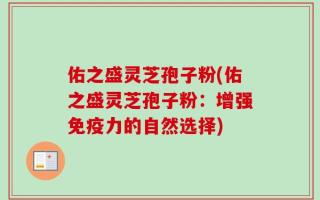 佑之盛灵芝孢子粉(佑之盛灵芝孢子粉：增强免疫力的自然选择)