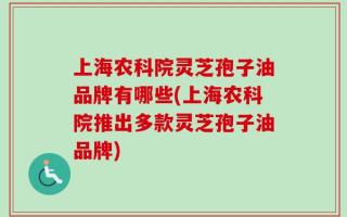 上海农科院灵芝孢子油品牌有哪些(上海农科院推出多款灵芝孢子油品牌)