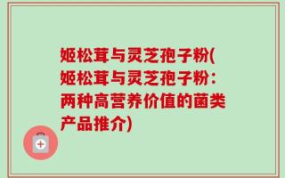 姬松茸与灵芝孢子粉(姬松茸与灵芝孢子粉：两种高营养价值的菌类产品推介)